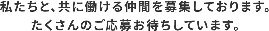 私たちと、共に働ける仲間を募集しております。たくさんのご応募お待ちしています。